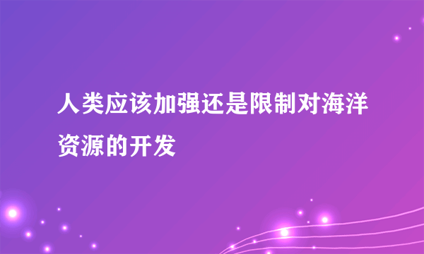 人类应该加强还是限制对海洋资源的开发