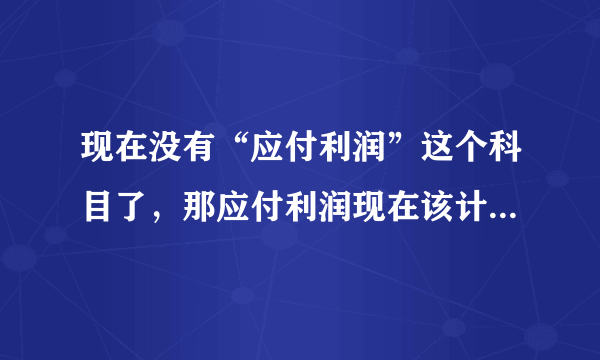 现在没有“应付利润”这个科目了，那应付利润现在该计入哪个科目？