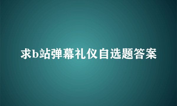 求b站弹幕礼仪自选题答案