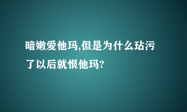 暗嫩爱他玛,但是为什么玷污了以后就恨他玛?