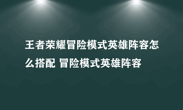 王者荣耀冒险模式英雄阵容怎么搭配 冒险模式英雄阵容