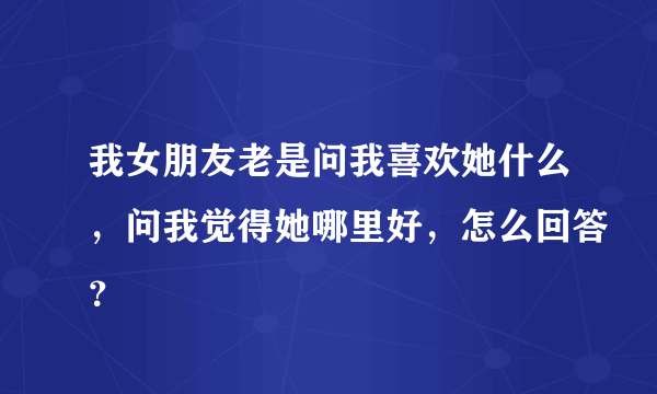 我女朋友老是问我喜欢她什么，问我觉得她哪里好，怎么回答？