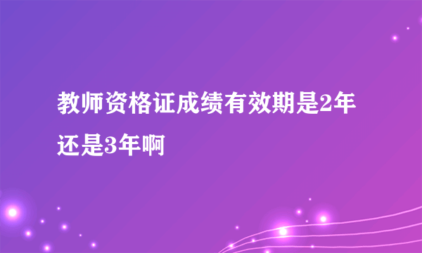 教师资格证成绩有效期是2年还是3年啊