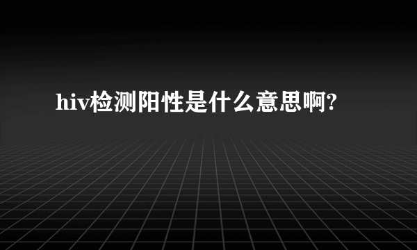 hiv检测阳性是什么意思啊?