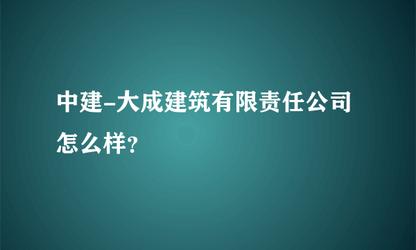 中建-大成建筑有限责任公司怎么样？