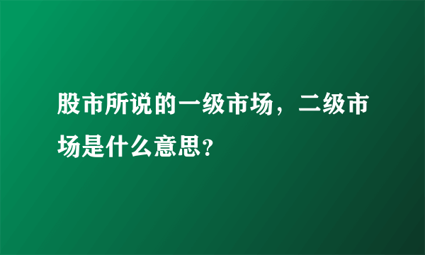 股市所说的一级市场，二级市场是什么意思？