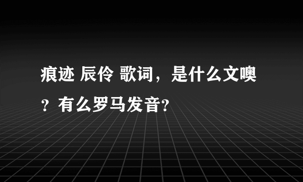 痕迹 辰伶 歌词，是什么文噢？有么罗马发音？