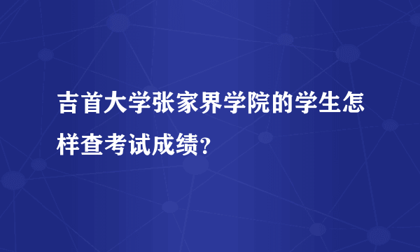 吉首大学张家界学院的学生怎样查考试成绩？