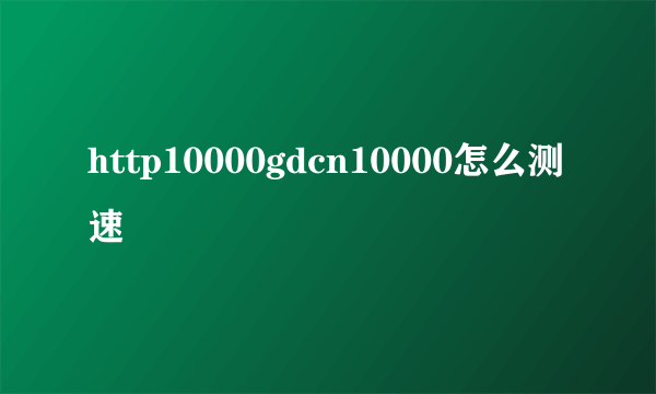 http10000gdcn10000怎么测速