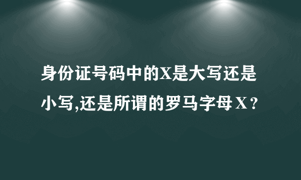 身份证号码中的X是大写还是小写,还是所谓的罗马字母Ⅹ?