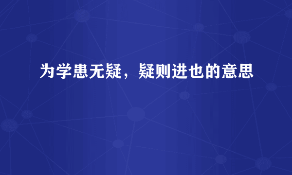 为学患无疑，疑则进也的意思