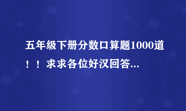 五年级下册分数口算题1000道！！求求各位好汉回答吧！！！！！！！