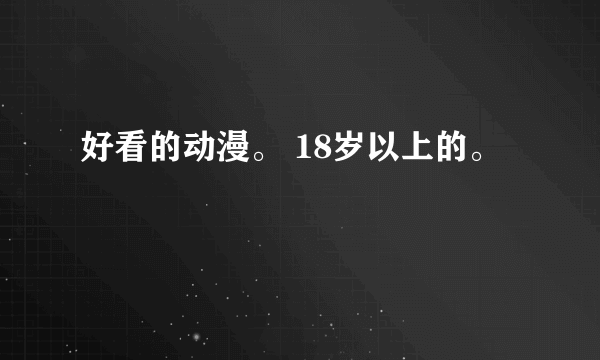 好看的动漫。 18岁以上的。