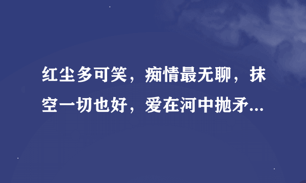 红尘多可笑，痴情最无聊，抹空一切也好，爱在河中抛矛，心却依无所扰，只想换得百世逍遥