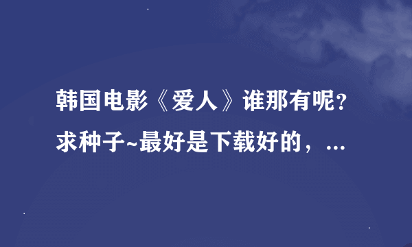 韩国电影《爱人》谁那有呢？求种子~最好是下载好的，不要那种乱七八糟的网站~哪位好心人给发下啊