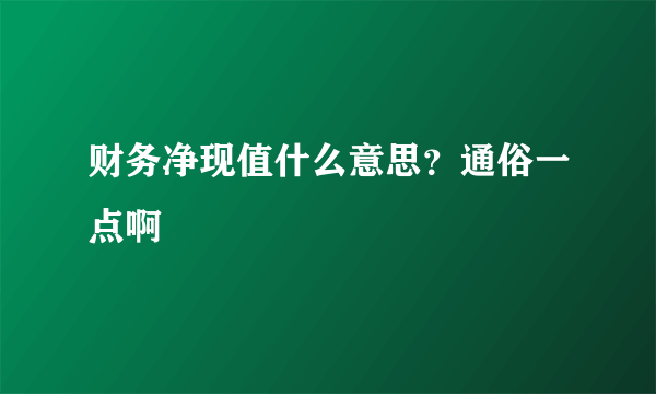 财务净现值什么意思？通俗一点啊