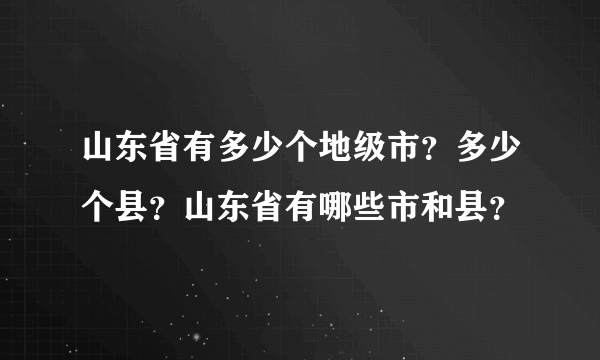 山东省有多少个地级市？多少个县？山东省有哪些市和县？