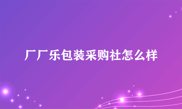 厂厂乐包装采购社怎么样