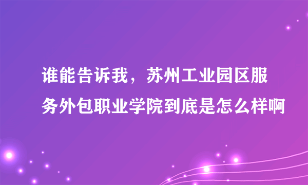 谁能告诉我，苏州工业园区服务外包职业学院到底是怎么样啊