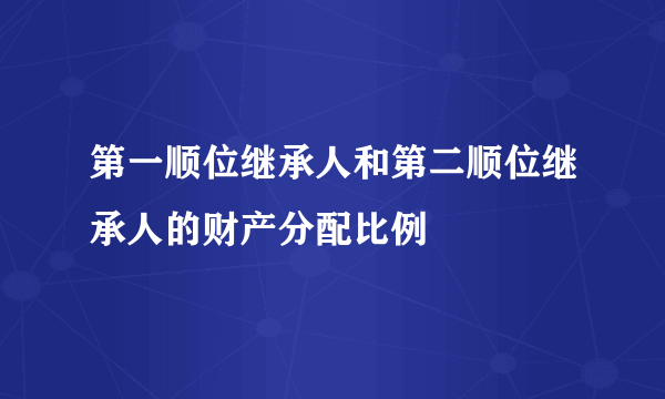 第一顺位继承人和第二顺位继承人的财产分配比例