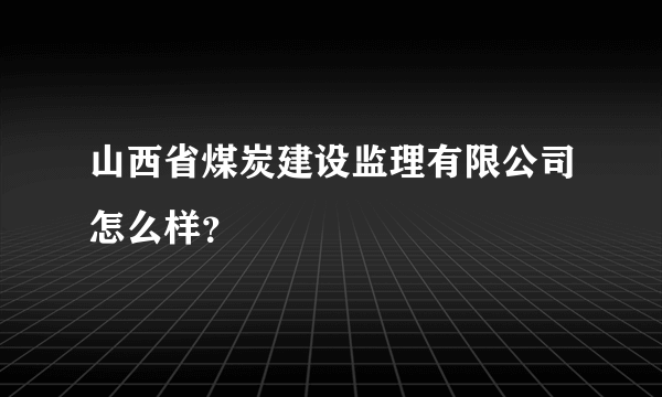 山西省煤炭建设监理有限公司怎么样？