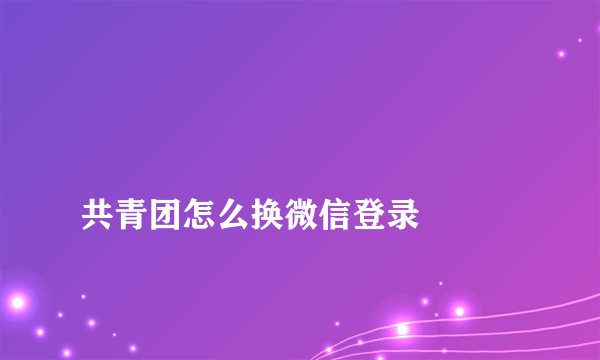 
共青团怎么换微信登录

