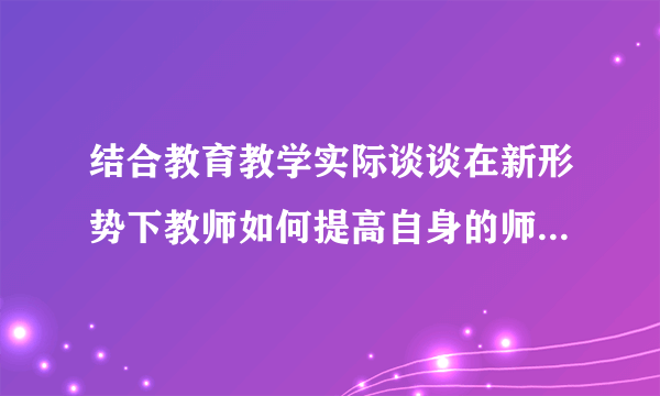 结合教育教学实际谈谈在新形势下教师如何提高自身的师德修养？