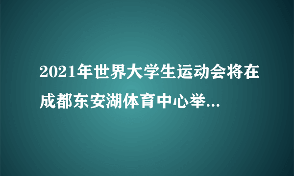 2021年世界大学生运动会将在成都东安湖体育中心举行，请问体育场和体育馆的容纳人数分别多少人？