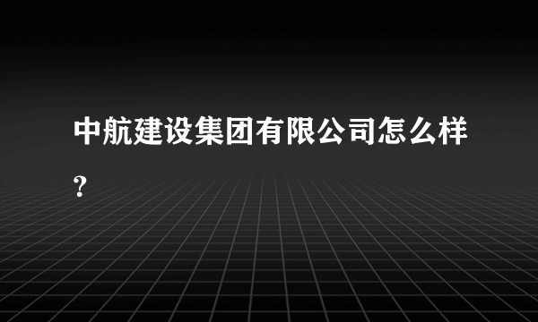 中航建设集团有限公司怎么样？