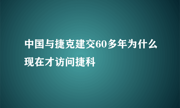 中国与捷克建交60多年为什么现在才访问捷科