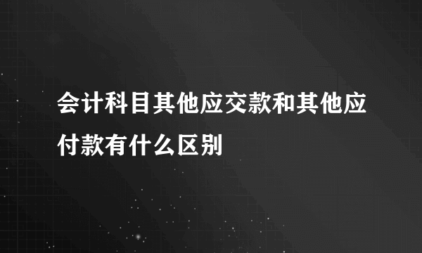 会计科目其他应交款和其他应付款有什么区别