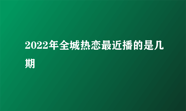 2022年全城热恋最近播的是几期