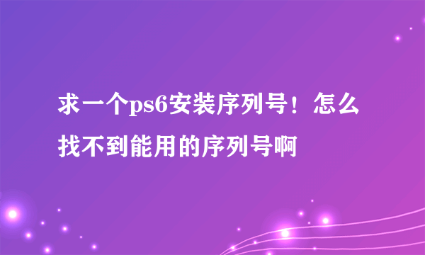 求一个ps6安装序列号！怎么找不到能用的序列号啊