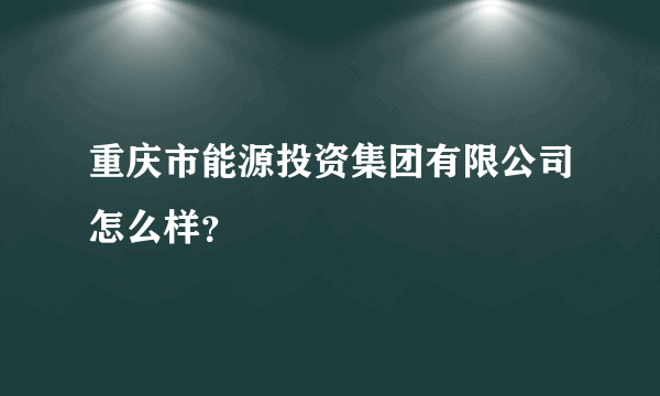 重庆市能源投资集团有限公司怎么样？