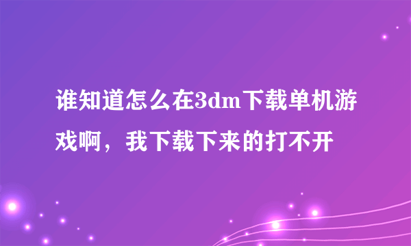 谁知道怎么在3dm下载单机游戏啊，我下载下来的打不开