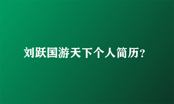 刘跃国游天下个人简历？