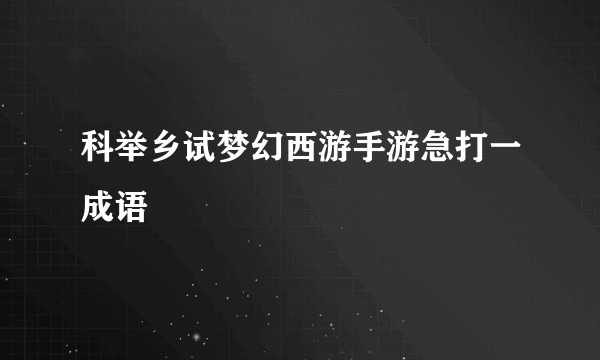 科举乡试梦幻西游手游急打一成语