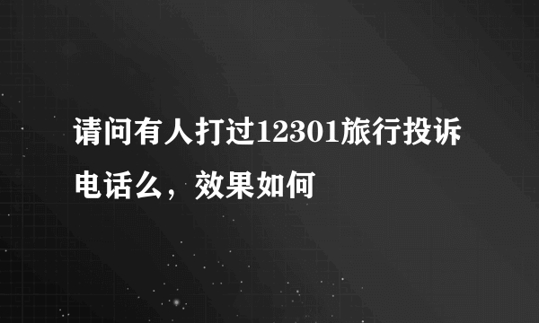 请问有人打过12301旅行投诉电话么，效果如何