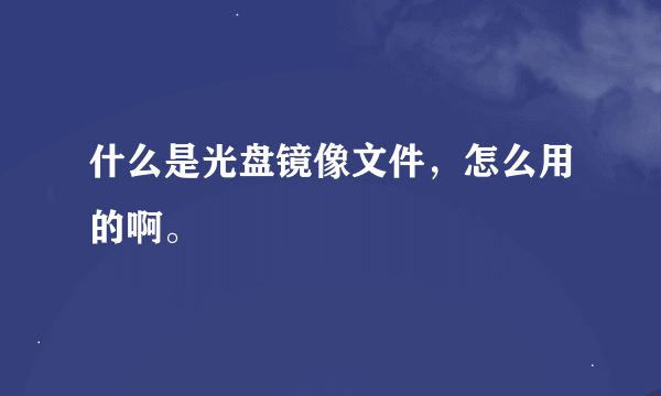 什么是光盘镜像文件，怎么用的啊。