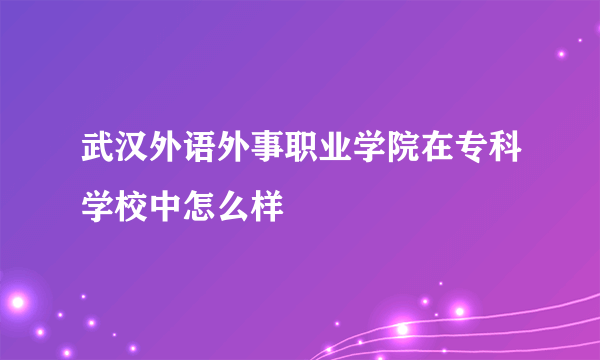 武汉外语外事职业学院在专科学校中怎么样