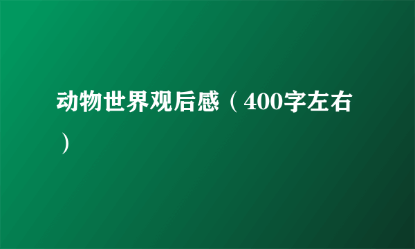 动物世界观后感（400字左右）