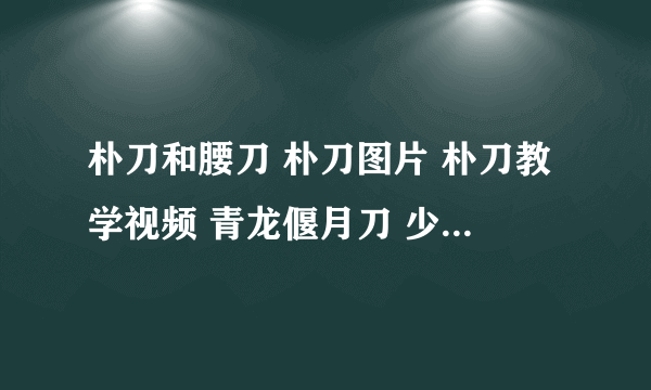 朴刀和腰刀 朴刀图片 朴刀教学视频 青龙偃月刀 少林朴刀 朴刀读音 朴刀和陌刀 斩马刀 朴刀怎么读