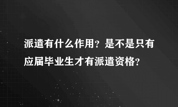 派遣有什么作用？是不是只有应届毕业生才有派遣资格？