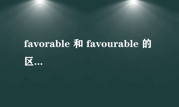 favorable 和 favourable 的区别，百度词典意思不一样啊