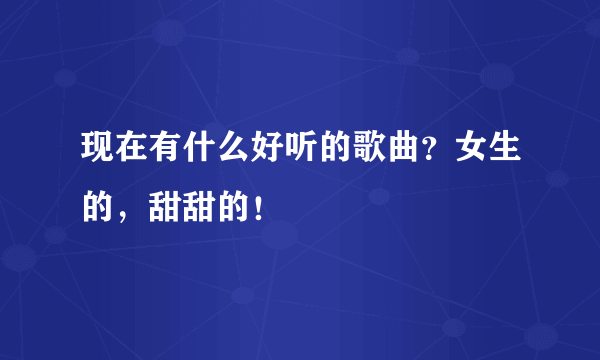 现在有什么好听的歌曲？女生的，甜甜的！