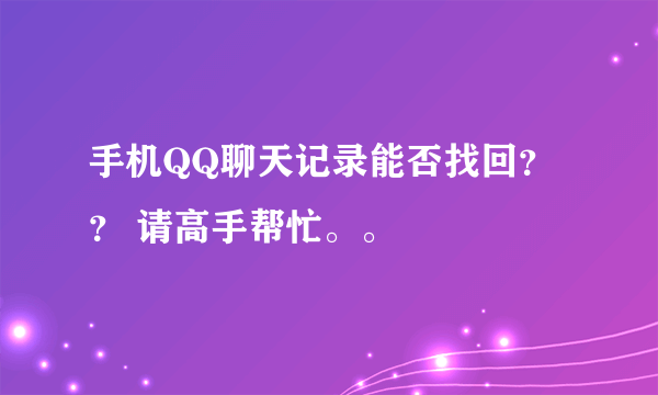 手机QQ聊天记录能否找回？？ 请高手帮忙。。