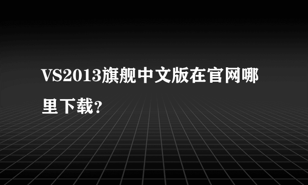 VS2013旗舰中文版在官网哪里下载？