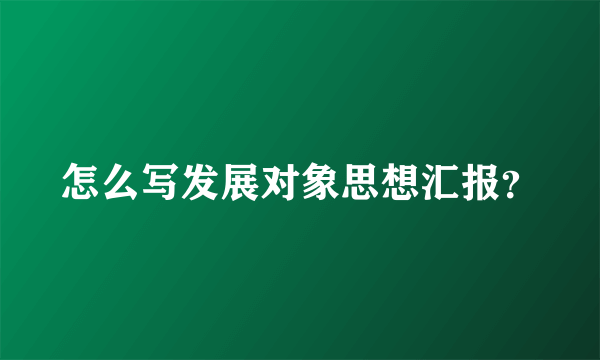 怎么写发展对象思想汇报？