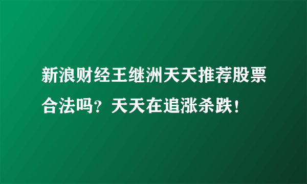 新浪财经王继洲天天推荐股票合法吗？天天在追涨杀跌！