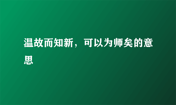 温故而知新，可以为师矣的意思